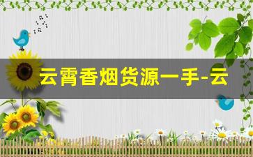 云霄香烟货源一手-云霄哪里的香烟比较便宜