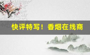 快评特写！香烟在线商城“成群结伙”