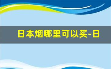 日本烟哪里可以买-日本的烟便宜吗