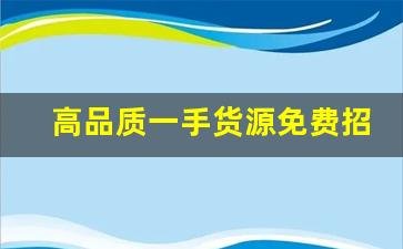 高品质一手货源免费招代理-一手货源批发渠道一件代发