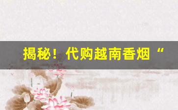 揭秘！代购越南香烟“改柯易叶”