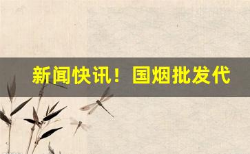 新闻快讯！国烟批发代理微商微信“不可逾越”