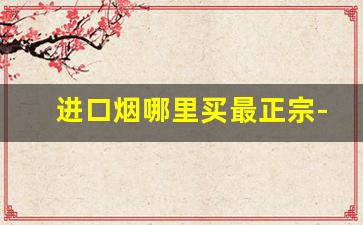 进口烟哪里买最正宗-进口烟什么牌子好