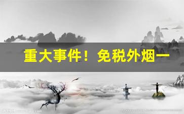 重大事件！免税外烟一手代理“傍若无人”