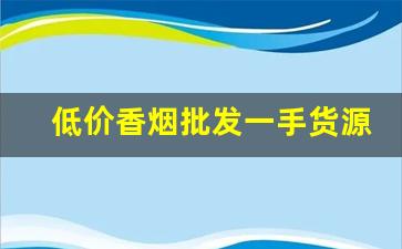 低价香烟批发一手货源厂家直销-烟批发供应商定制