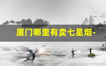 厦门哪里有卖七星烟-厦门哪款香烟最畅销