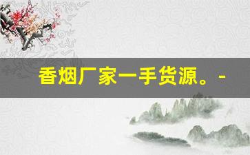 香烟厂家一手货源。-烟厂供货价格