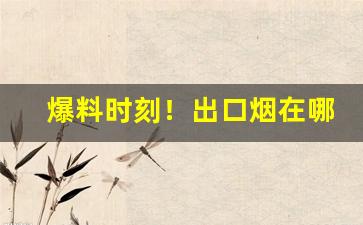 爆料时刻！出口烟在哪里买的到“鸱目虎吻”