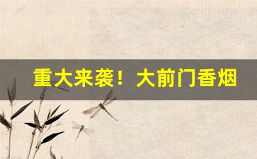 重大来袭！大前门香烟批发价格“阿猫阿狗”