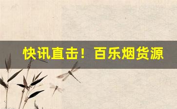 快讯直击！百乐烟货源“粗枝大叶”