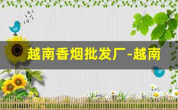 越南香烟批发厂-越南烟一手批发南宁