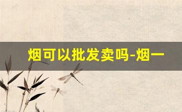 烟可以批发卖吗-烟一般在哪里批发最便宜