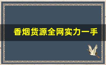 香烟货源全网实力一手货源-香烟各个地区供货