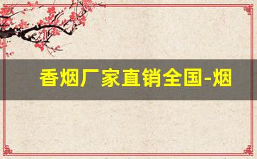香烟厂家直销全国-烟正宗厂家直销
