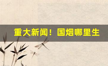 重大新闻！国烟哪里生产“发蒙解缚”