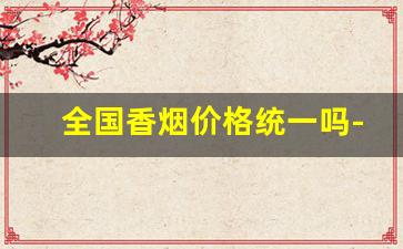 全国香烟价格统一吗-全国香烟的价格都统一吗