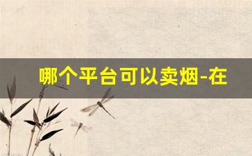 哪个平台可以卖烟-在哪里买烟官方