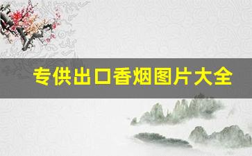 专供出口香烟图片大全-出口香烟和国内香烟价格对比