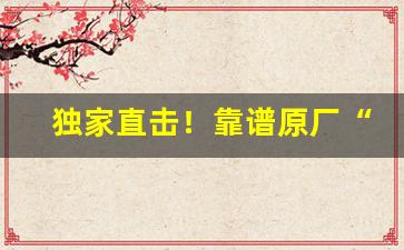 独家直击！靠谱原厂“大义灭亲”