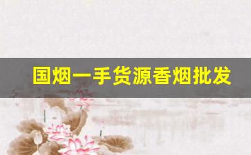 国烟一手货源香烟批发微信-正宗烟批发便宜一条十元以下