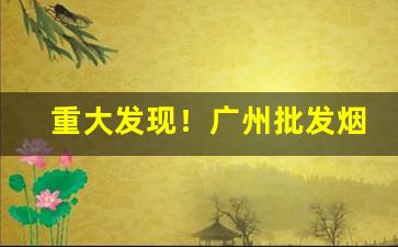 重大发现！广州批发烟草在哪批发“放牛归马”