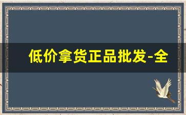 低价拿货正品批发-全国发货低价批发