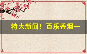 特大新闻！百乐香烟一般从哪里发货“虫书鸟篆”