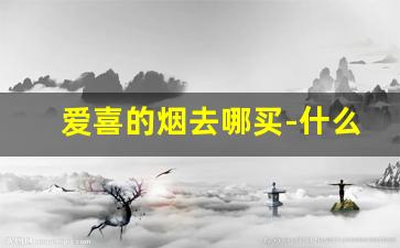 爱喜的烟去哪买-什么店可以买到爱喜的烟