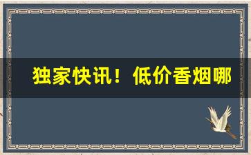 独家快讯！低价香烟哪里购买一手货源“称家有无”
