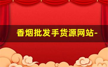 香烟批发手货源网站-烟批发全国招商