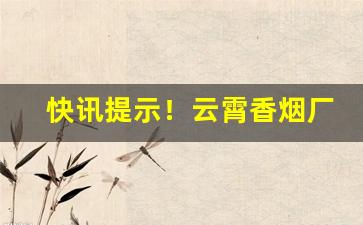 快讯提示！云霄香烟厂家批发货到付款“各有利弊”
