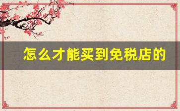 怎么才能买到免税店的烟-国内免税店的烟哪个最便宜