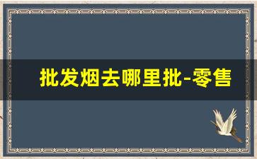 批发烟去哪里批-零售批发的烟哪里来的