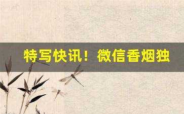 特写快讯！微信香烟独家代理“壁立千仞”