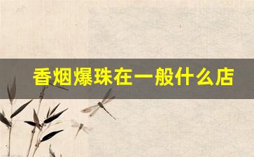 香烟爆珠在一般什么店买到-爆珠香烟一般在什么地方有卖的