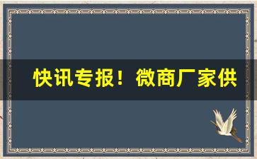 快讯专报！微商厂家供货商“丢魂丧胆”