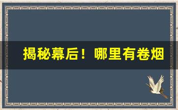 揭秘幕后！哪里有卷烟丝卖“根壮叶茂”