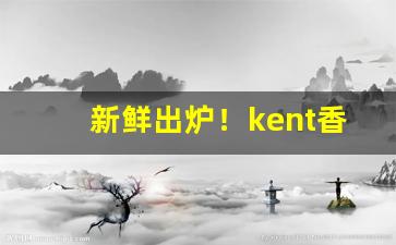 新鲜出炉！kent香烟价格表和图片“才华盖世”