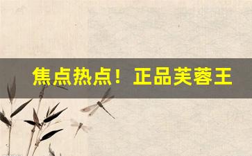 焦点热点！正品芙蓉王香烟在哪里批发“东奔西走”