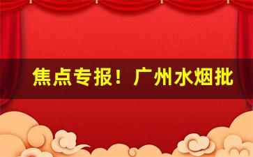 焦点专报！广州水烟批发市场在哪里进货“促急促忙”