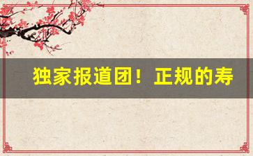 独家报道团！正规的寿百年代购网站“根根固固”