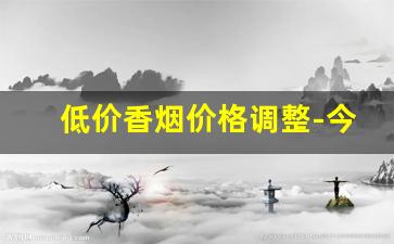 低价香烟价格调整-今日香烟价格上涨信息
