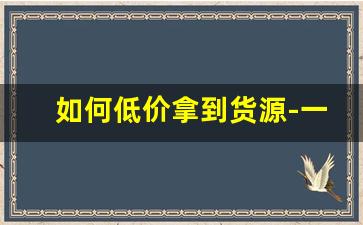 如何低价拿到货源-一个新手怎么找货源