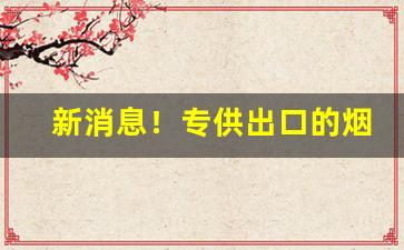 新消息！专供出口的烟在哪买“拆西补东”