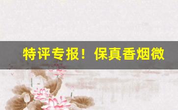 特评专报！保真香烟微信号“分金掰两”