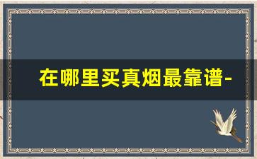 在哪里买真烟最靠谱-一般什么地方可以买到真烟