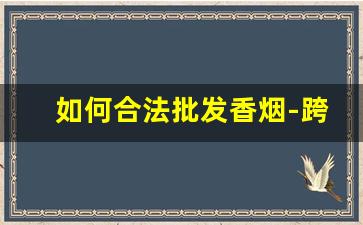 如何合法批发香烟-跨省香烟怎么卖合法