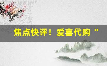 焦点快评！爱喜代购“感人至深”