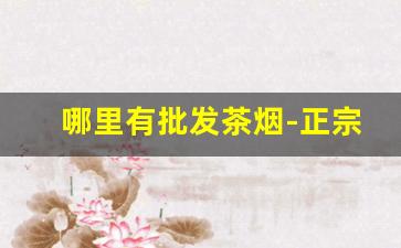 哪里有批发茶烟-正宗烟酒批发20元左右的烟
