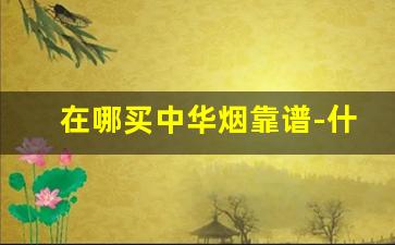 在哪买中华烟靠谱-什么地方能买到正品中华烟